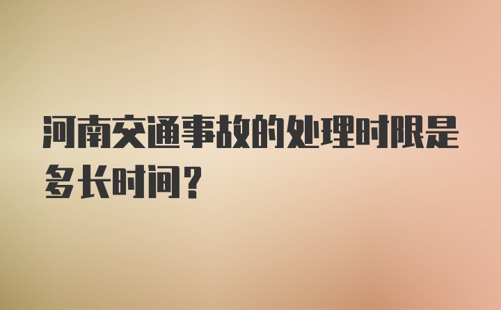 河南交通事故的处理时限是多长时间？