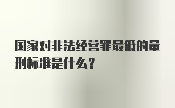 国家对非法经营罪最低的量刑标准是什么？