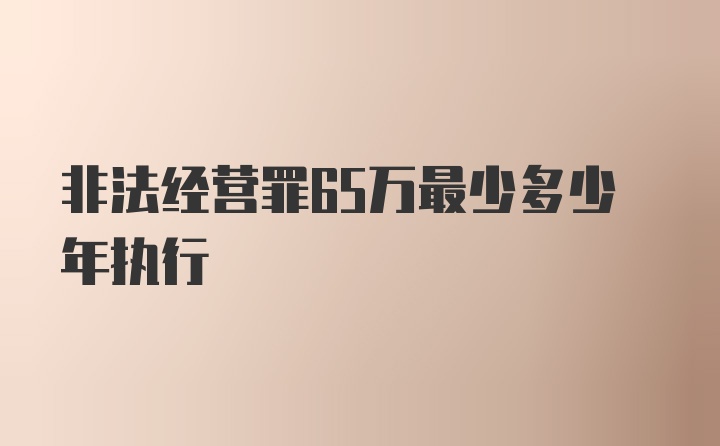 非法经营罪65万最少多少年执行