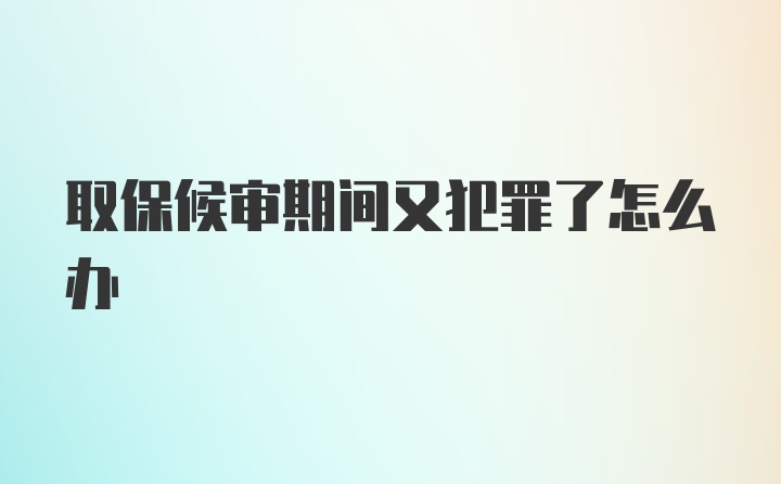 取保候审期间又犯罪了怎么办