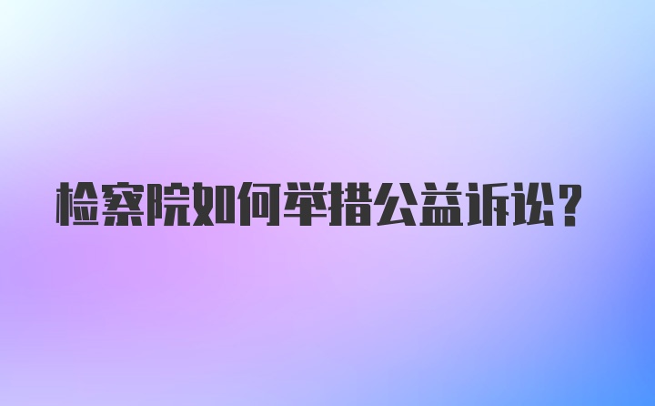 检察院如何举措公益诉讼？