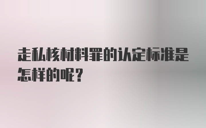 走私核材料罪的认定标准是怎样的呢？