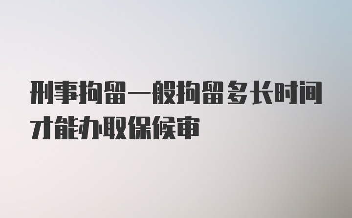 刑事拘留一般拘留多长时间才能办取保候审