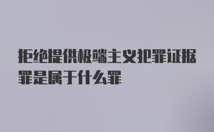 拒绝提供极端主义犯罪证据罪是属于什么罪