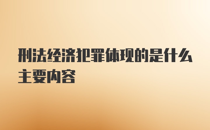 刑法经济犯罪体现的是什么主要内容