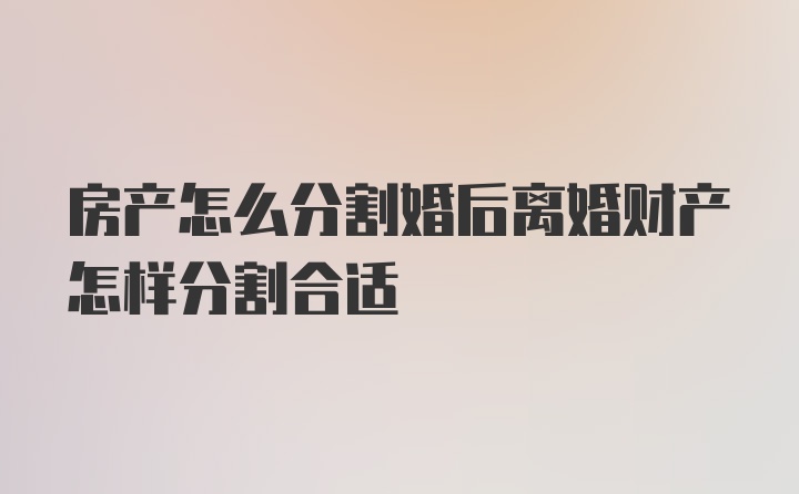 房产怎么分割婚后离婚财产怎样分割合适