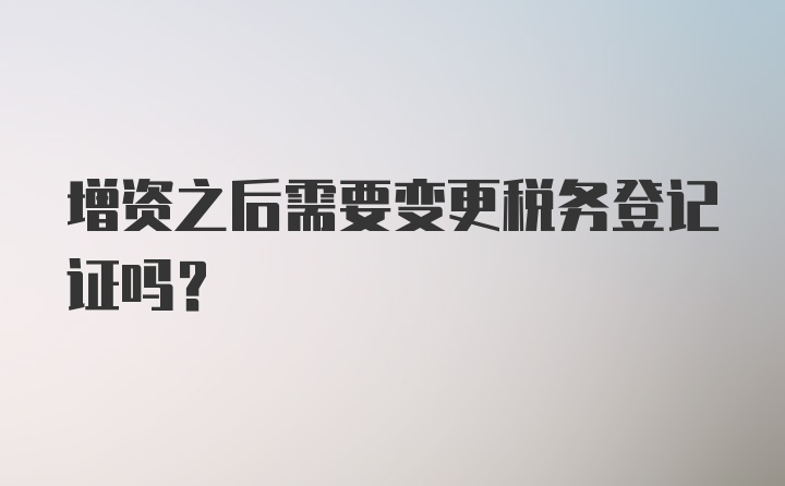 增资之后需要变更税务登记证吗？