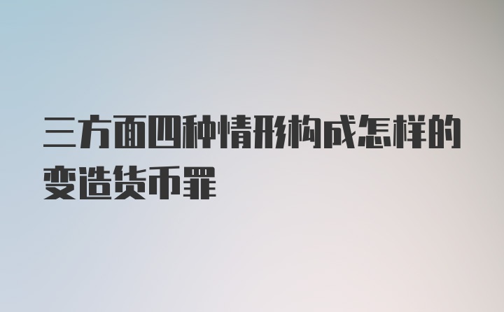 三方面四种情形构成怎样的变造货币罪