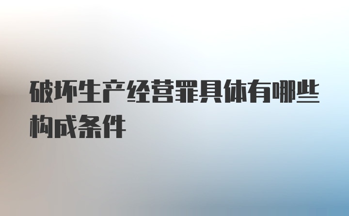 破坏生产经营罪具体有哪些构成条件