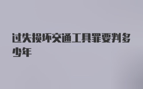 过失损坏交通工具罪要判多少年