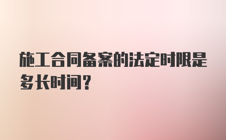 施工合同备案的法定时限是多长时间？