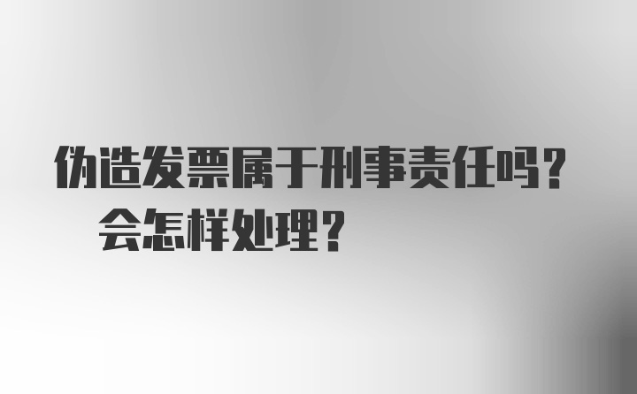 伪造发票属于刑事责任吗? 会怎样处理?