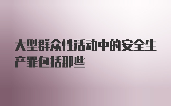 大型群众性活动中的安全生产罪包括那些