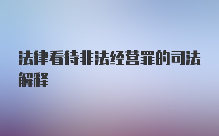 法律看待非法经营罪的司法解释