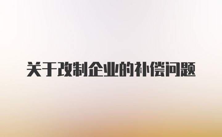 关于改制企业的补偿问题