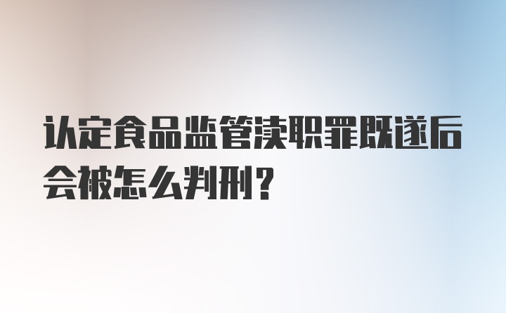 认定食品监管渎职罪既遂后会被怎么判刑？