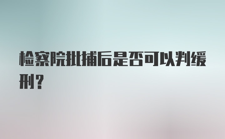 检察院批捕后是否可以判缓刑?