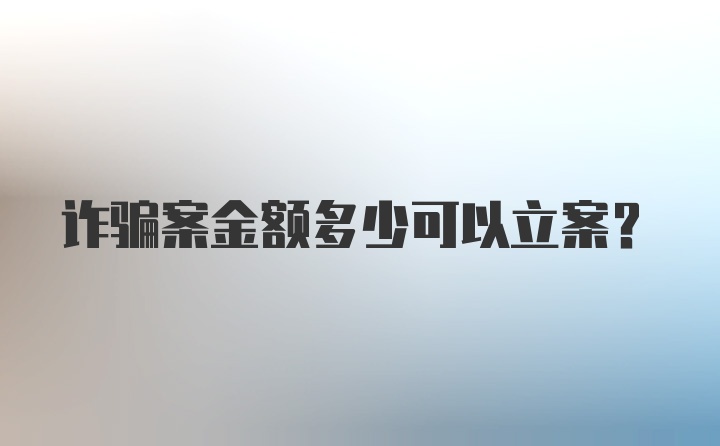 诈骗案金额多少可以立案？