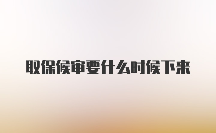 取保候审要什么时候下来