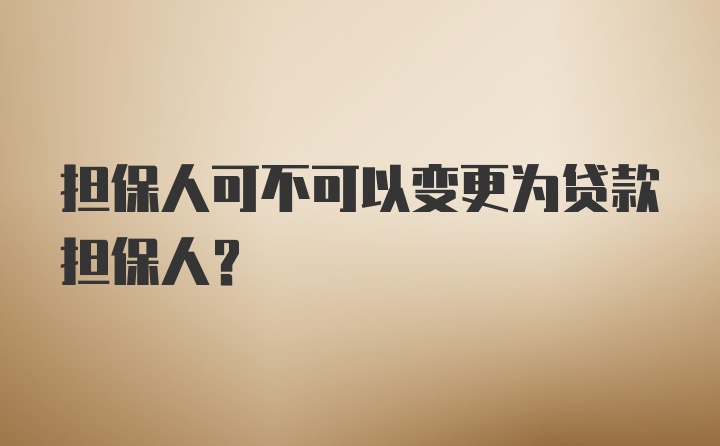 担保人可不可以变更为贷款担保人？