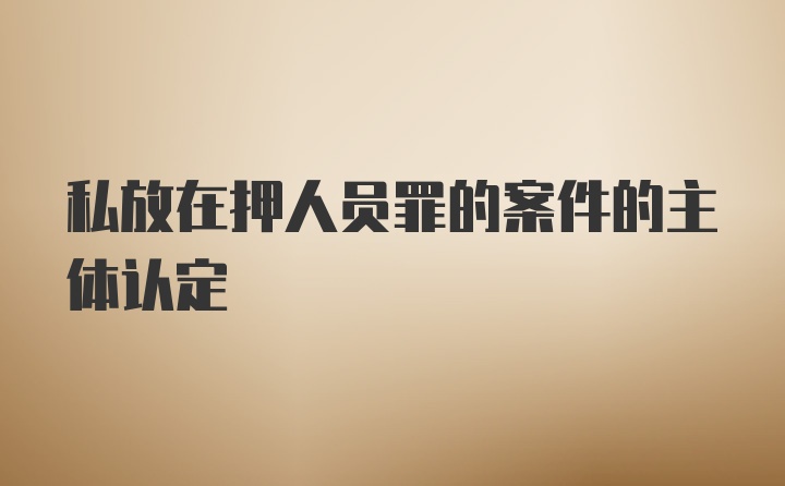 私放在押人员罪的案件的主体认定