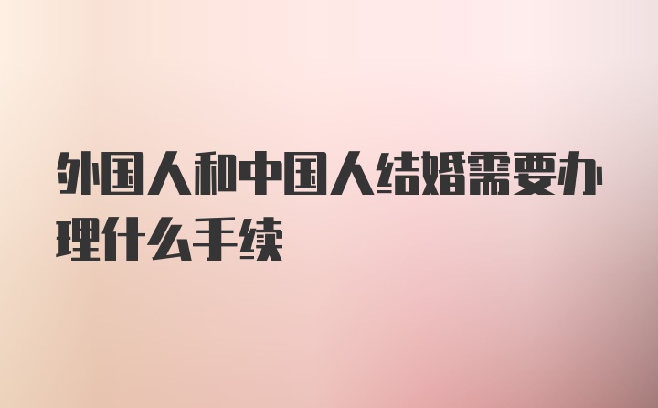 外国人和中国人结婚需要办理什么手续