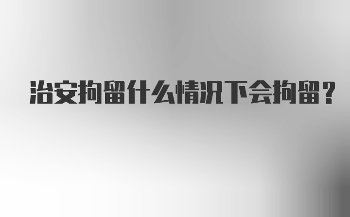 治安拘留什么情况下会拘留?