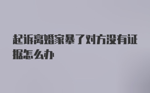 起诉离婚家暴了对方没有证据怎么办
