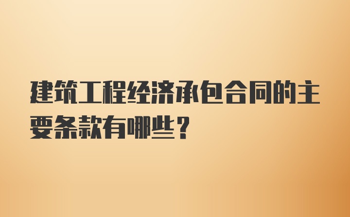 建筑工程经济承包合同的主要条款有哪些？