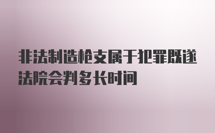 非法制造枪支属于犯罪既遂法院会判多长时间