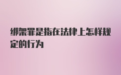 绑架罪是指在法律上怎样规定的行为