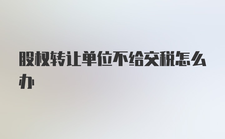 股权转让单位不给交税怎么办