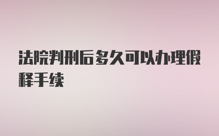 法院判刑后多久可以办理假释手续