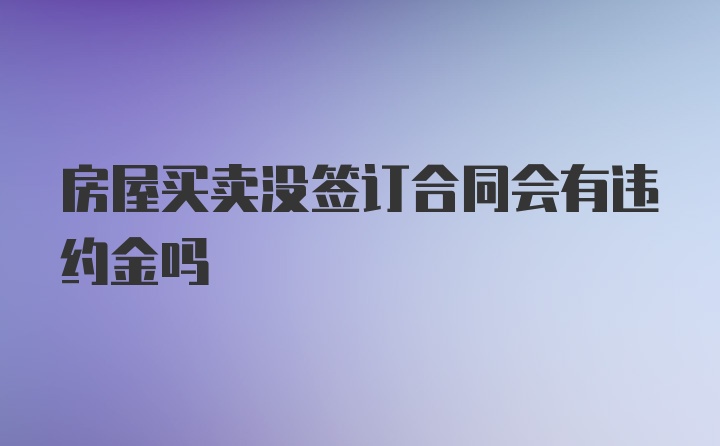 房屋买卖没签订合同会有违约金吗