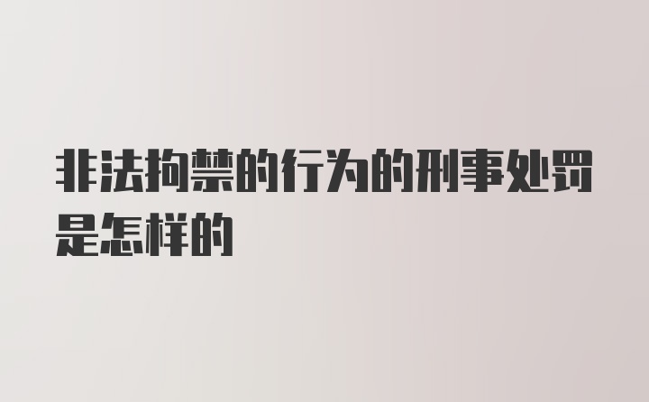 非法拘禁的行为的刑事处罚是怎样的