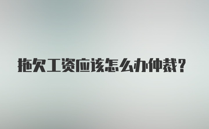 拖欠工资应该怎么办仲裁？