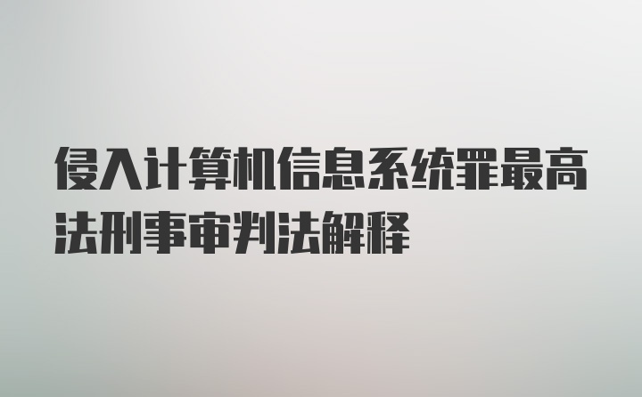 侵入计算机信息系统罪最高法刑事审判法解释