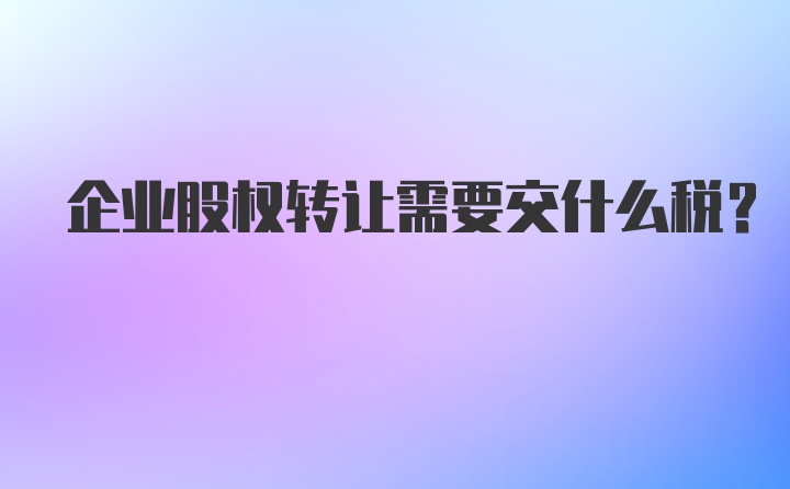 企业股权转让需要交什么税?