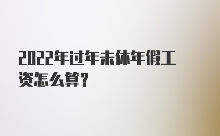 2022年过年未休年假工资怎么算？