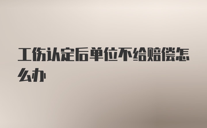 工伤认定后单位不给赔偿怎么办