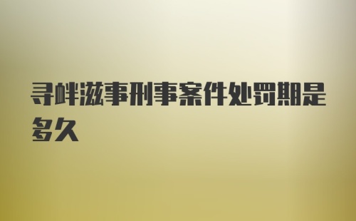 寻衅滋事刑事案件处罚期是多久