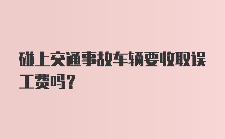 碰上交通事故车辆要收取误工费吗？