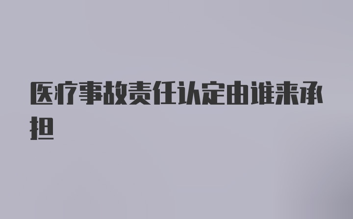 医疗事故责任认定由谁来承担