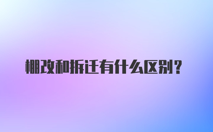 棚改和拆迁有什么区别？