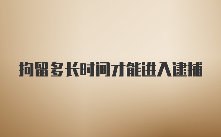 拘留多长时间才能进入逮捕