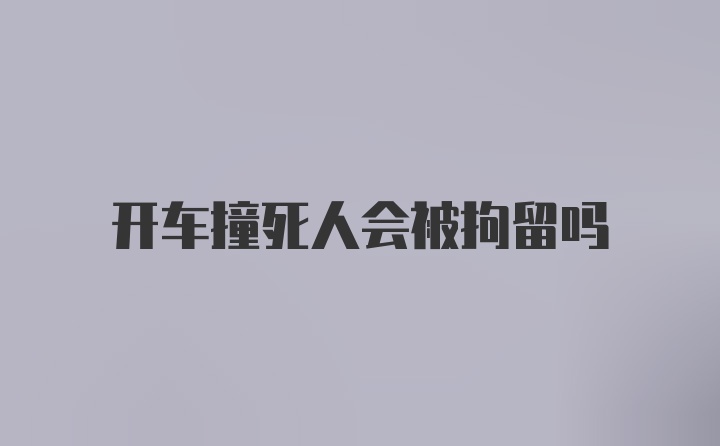 开车撞死人会被拘留吗