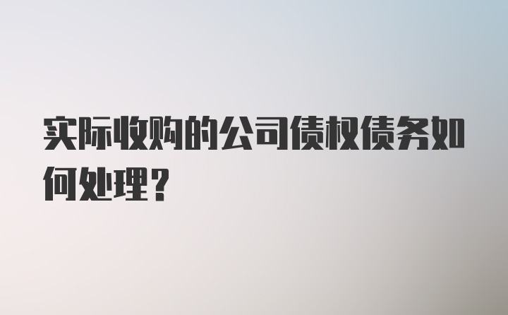 实际收购的公司债权债务如何处理？