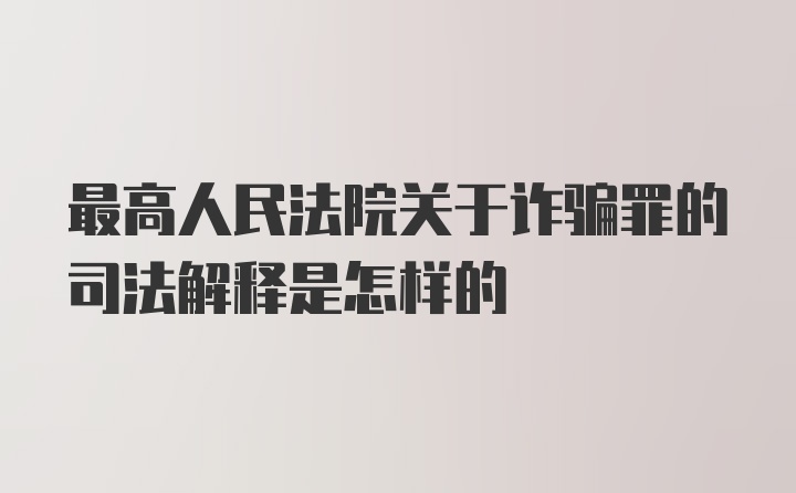 最高人民法院关于诈骗罪的司法解释是怎样的