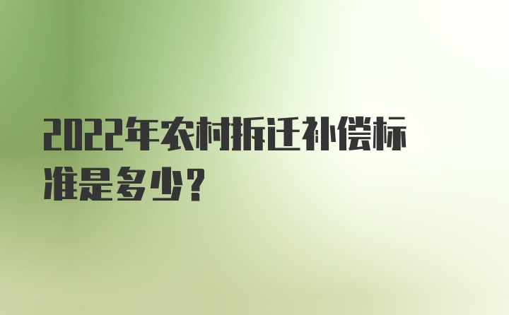 2022年农村拆迁补偿标准是多少？