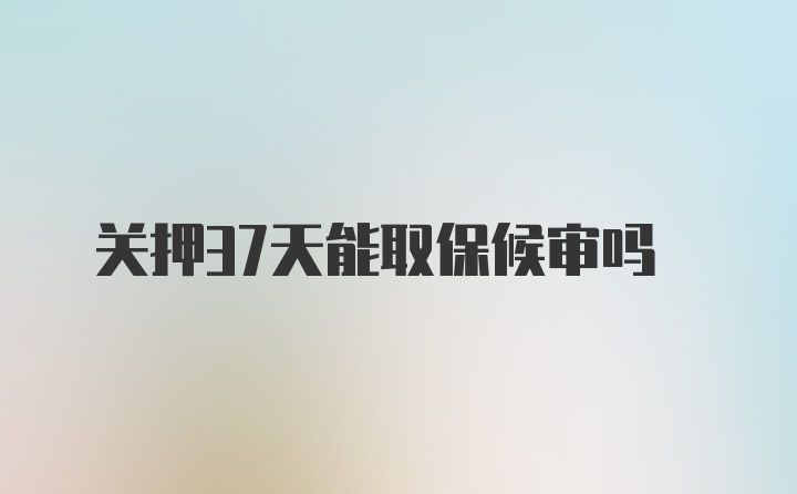 关押37天能取保候审吗